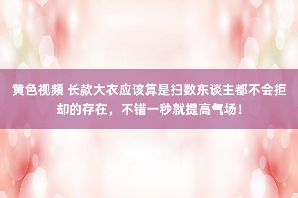 黄色视频 长款大衣应该算是扫数东谈主都不会拒却的存在，不错一秒就提高气场！