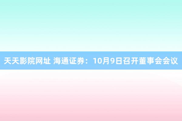 天天影院网址 海通证券：10月9日召开董事会会议