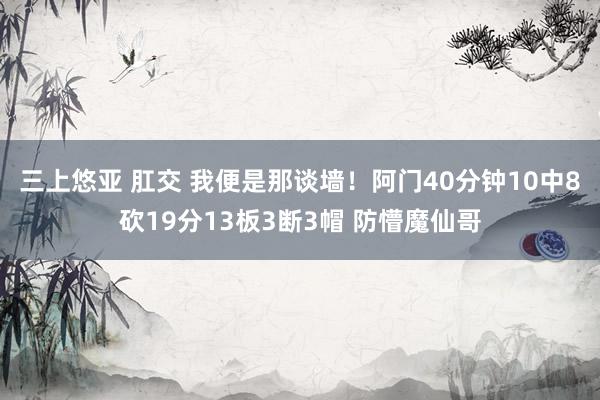 三上悠亚 肛交 我便是那谈墙！阿门40分钟10中8砍19分13板3断3帽 防懵魔仙哥