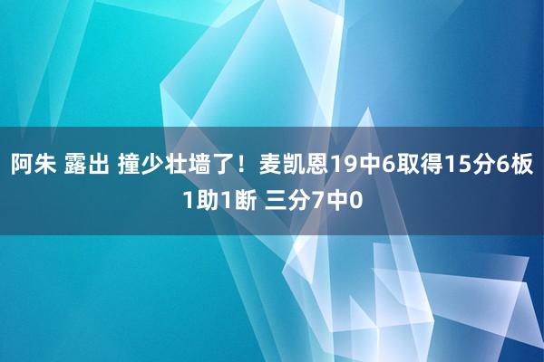 阿朱 露出 撞少壮墙了！麦凯恩19中6取得15分6板1助1断 三分7中0