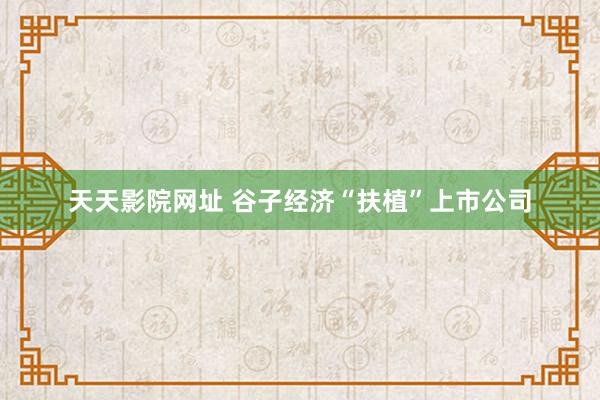天天影院网址 谷子经济“扶植”上市公司
