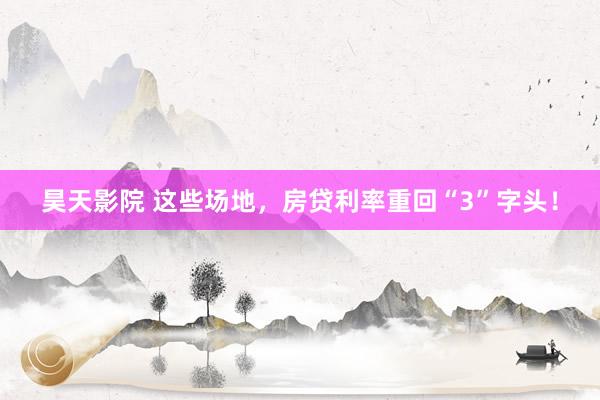 昊天影院 这些场地，房贷利率重回“3”字头！