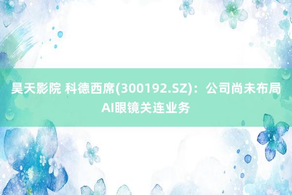 昊天影院 科德西席(300192.SZ)：公司尚未布局AI眼镜关连业务