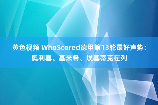 黄色视频 WhoScored德甲第13轮最好声势：奥利塞、基米希、埃基蒂克在列