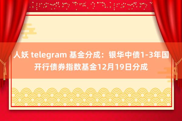 人妖 telegram 基金分成：银华中债1-3年国开行债券指数基金12月19日分成
