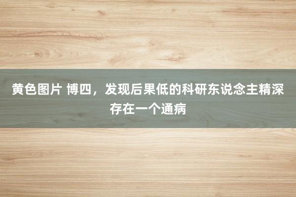 黄色图片 博四,发现后果低的科研东说念主精深存在一个通病
