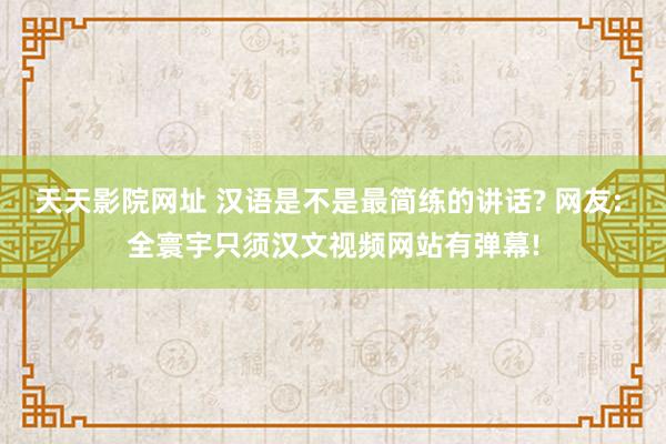 天天影院网址 汉语是不是最简练的讲话? 网友: 全寰宇只须汉文视频网站有弹幕!