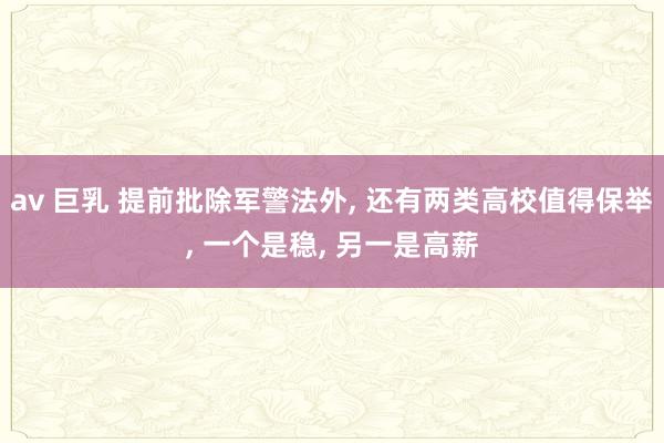 av 巨乳 提前批除军警法外， 还有两类高校值得保举， 一个是稳， 另一是高薪