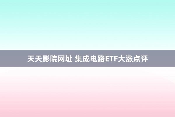 天天影院网址 集成电路ETF大涨点评