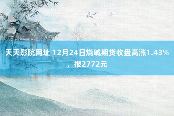 天天影院网址 12月24日烧碱期货收盘高涨1.43%，报2772元