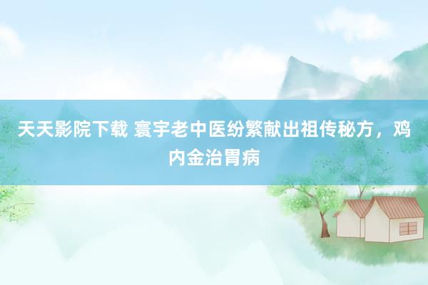 天天影院下载 寰宇老中医纷繁献出祖传秘方，鸡内金治胃病