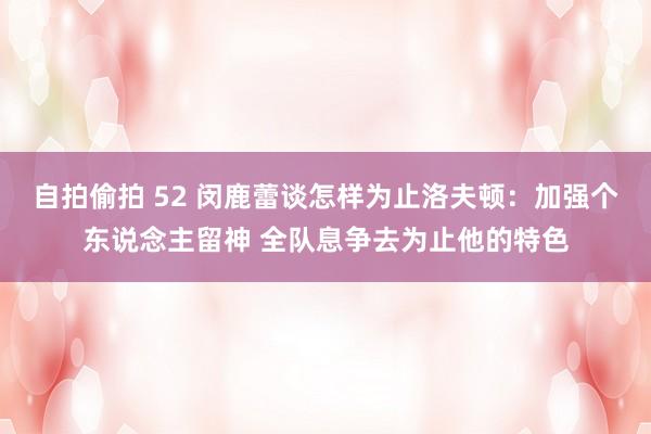 自拍偷拍 52 闵鹿蕾谈怎样为止洛夫顿：加强个东说念主留神 全队息争去为止他的特色