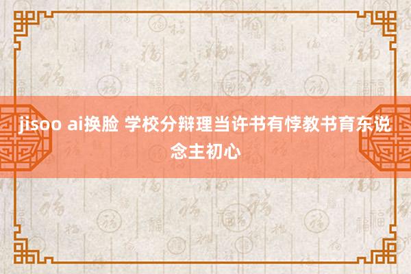 jisoo ai换脸 学校分辩理当许书有悖教书育东说念主初心