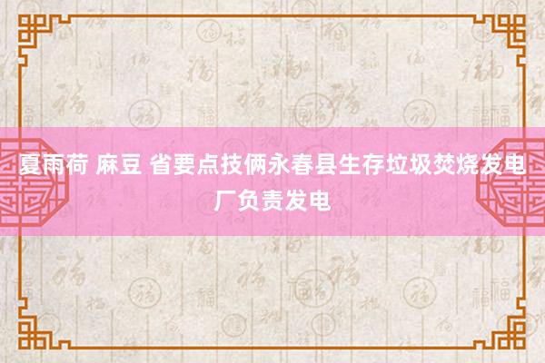 夏雨荷 麻豆 省要点技俩永春县生存垃圾焚烧发电厂负责发电