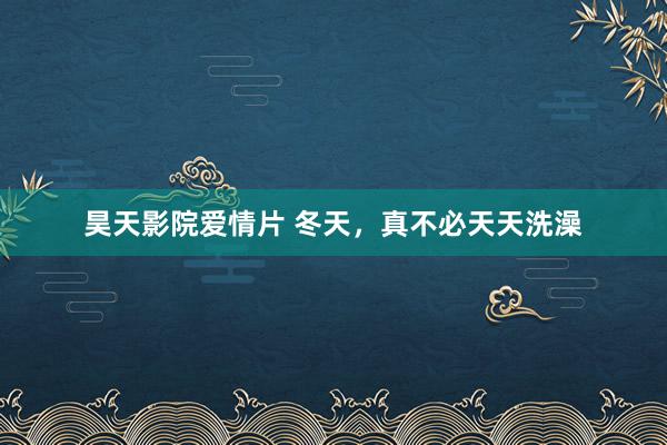 昊天影院爱情片 冬天，真不必天天洗澡