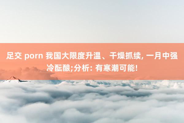 足交 porn 我国大限度升温、干燥抓续， 一月中强冷酝酿;分析: 有寒潮可能!