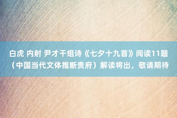 白虎 内射 尹才干组诗《七夕十九首》阅读11题（中国当代文体推断贵府）解读将出，敬请期待