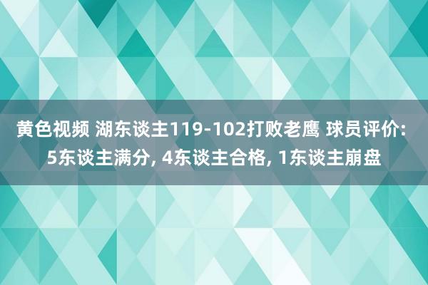 黄色视频 湖东谈主119-102打败老鹰 球员评价: 5东谈主满分， 4东谈主合格， 1东谈主崩盘