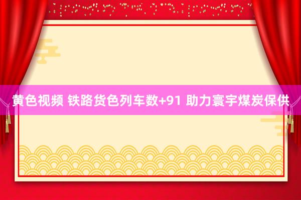黄色视频 铁路货色列车数+91 助力寰宇煤炭保供