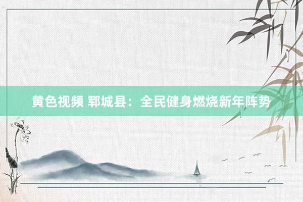 黄色视频 郓城县：全民健身燃烧新年阵势