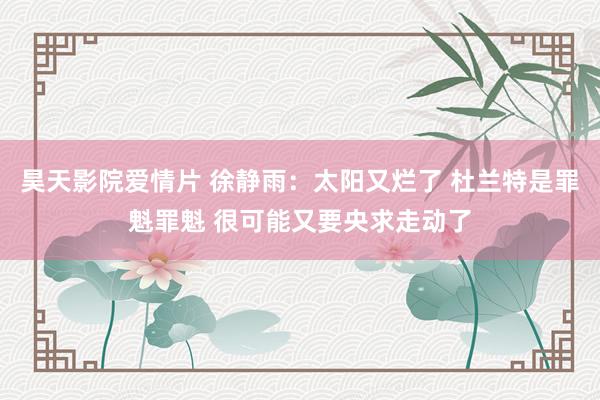 昊天影院爱情片 徐静雨：太阳又烂了 杜兰特是罪魁罪魁 很可能又要央求走动了