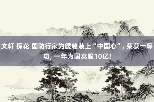 文轩 探花 国防行家为艨艟装上“中国心”， 荣获一等功， 一年为国爽脆10亿!