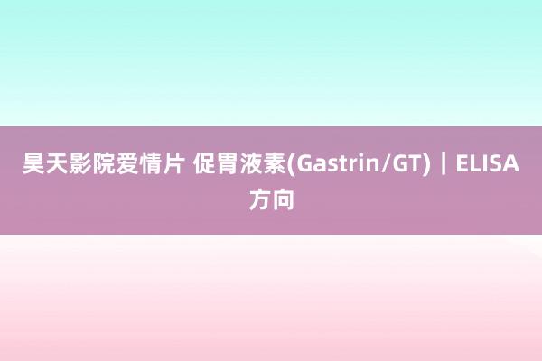 昊天影院爱情片 促胃液素(Gastrin/GT)｜ELISA方向