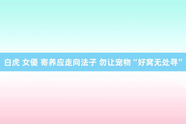 白虎 女優 寄养应走向法子 勿让宠物“好窝无处寻”