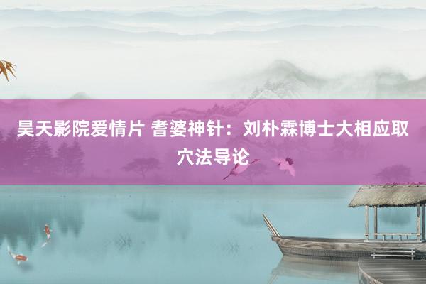 昊天影院爱情片 耆婆神针：刘朴霖博士大相应取穴法导论