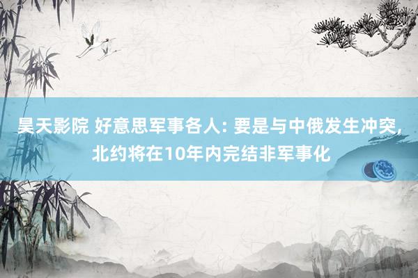 昊天影院 好意思军事各人: 要是与中俄发生冲突， 北约将在10年内完结非军事化