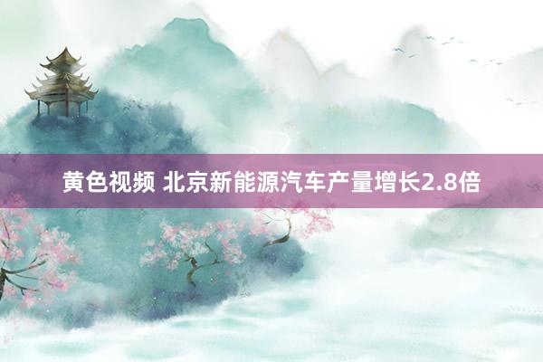 黄色视频 北京新能源汽车产量增长2.8倍