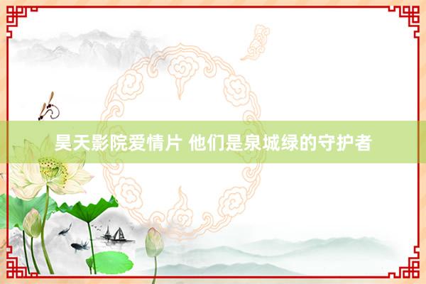 昊天影院爱情片 他们是泉城绿的守护者