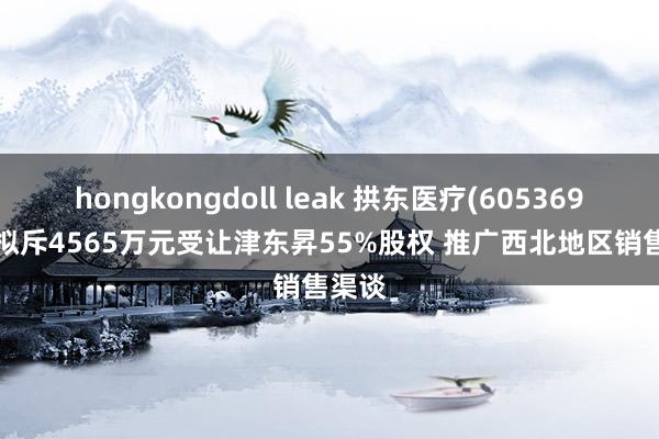 hongkongdoll leak 拱东医疗(605369.SH)拟斥4565万元受让津东昇55%股权 推广西北地区销售渠谈