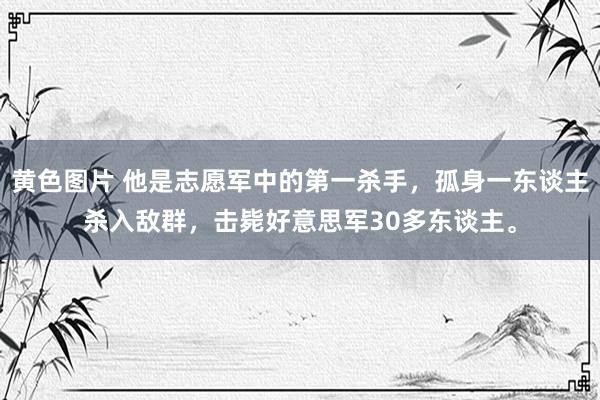 黄色图片 他是志愿军中的第一杀手，孤身一东谈主杀入敌群，击毙好意思军30多东谈主。