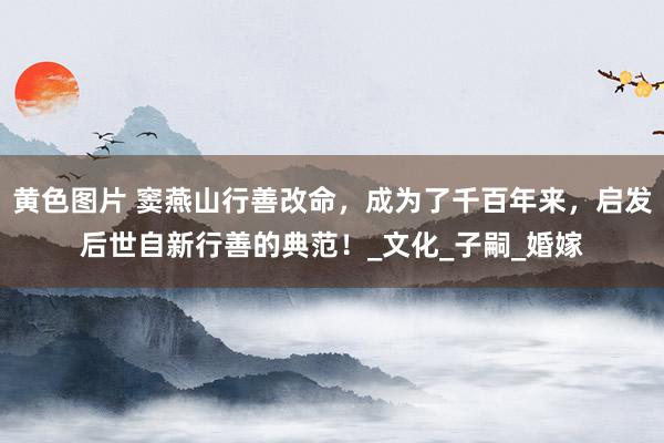 黄色图片 窦燕山行善改命，成为了千百年来，启发后世自新行善的典范！_文化_子嗣_婚嫁
