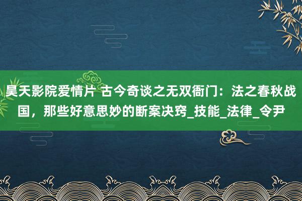 昊天影院爱情片 古今奇谈之无双衙门：法之春秋战国，那些好意思妙的断案决窍_技能_法律_令尹