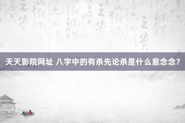 天天影院网址 八字中的有杀先论杀是什么意念念？