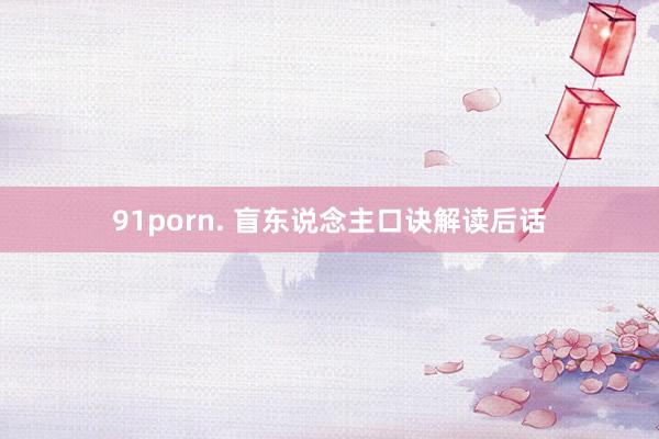 91porn. 盲东说念主口诀解读后话