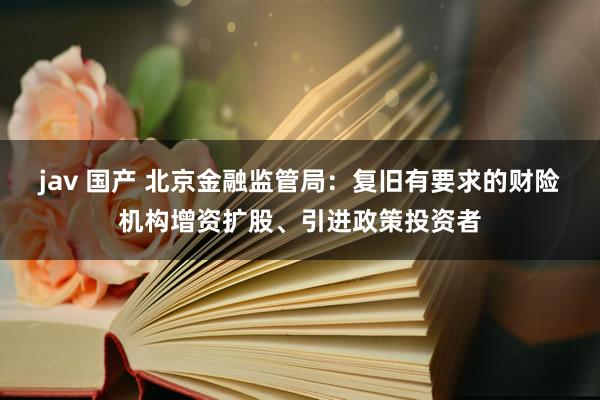 jav 国产 北京金融监管局：复旧有要求的财险机构增资扩股、引进政策投资者