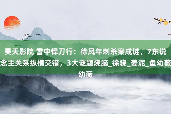 昊天影院 雪中悍刀行：徐凤年刺杀案成谜，7东说念主关系纵横交错，3大谜题烧脑_徐骁_姜泥_鱼幼薇