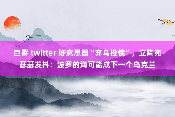 巨臀 twitter 好意思国“弃乌投俄”，立陶宛瑟瑟发抖：波罗的海可能成下一个乌克兰