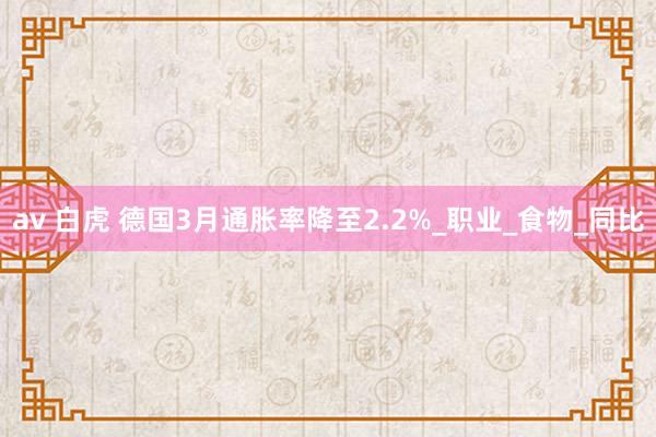 av 白虎 德国3月通胀率降至2.2%_职业_食物_同比