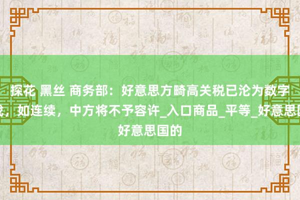 探花 黑丝 商务部：好意思方畸高关税已沦为数字游戏，如连续，中方将不予容许_入口商品_平等_好意思国的