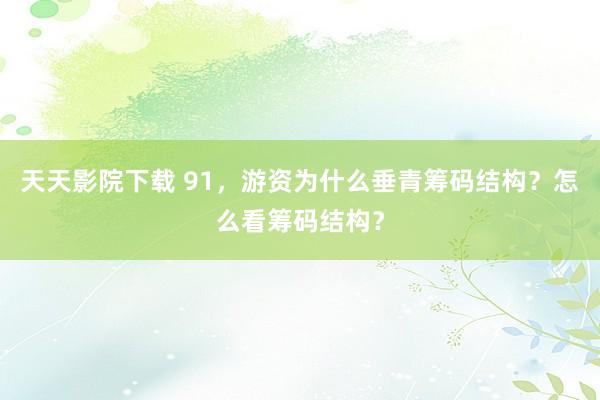 天天影院下载 91，游资为什么垂青筹码结构？怎么看筹码结构？