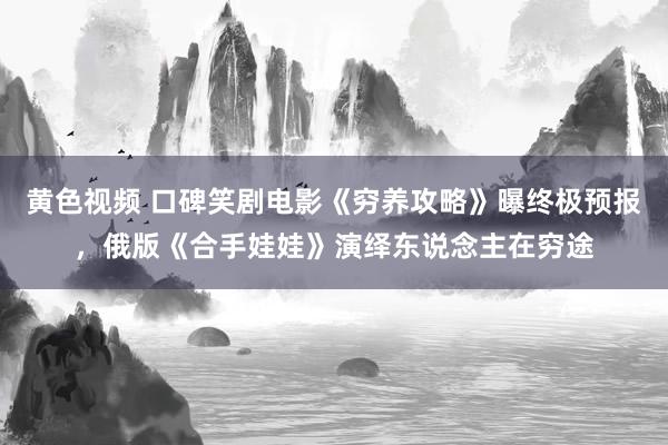 黄色视频 口碑笑剧电影《穷养攻略》曝终极预报，俄版《合手娃娃》演绎东说念主在穷途