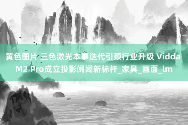 黄色图片 三色激光本事迭代引颈行业升级 Vidda M2 Pro成立投影阛阓新标杆_家具_画面_lm