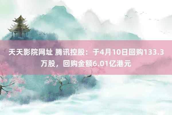 天天影院网址 腾讯控股：于4月10日回购133.3万股，回购金额6.01亿港元