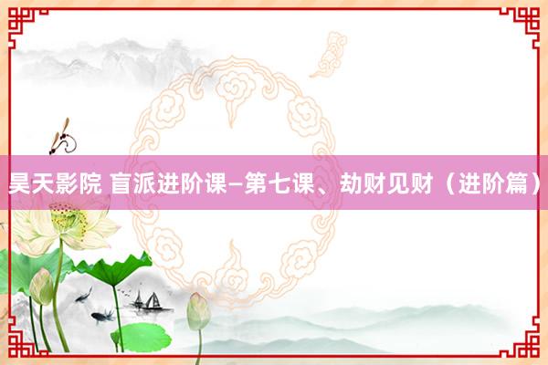 昊天影院 盲派进阶课—第七课、劫财见财（进阶篇）