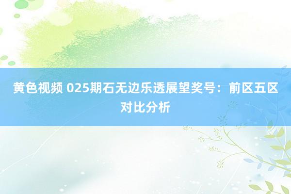 黄色视频 025期石无边乐透展望奖号：前区五区对比分析