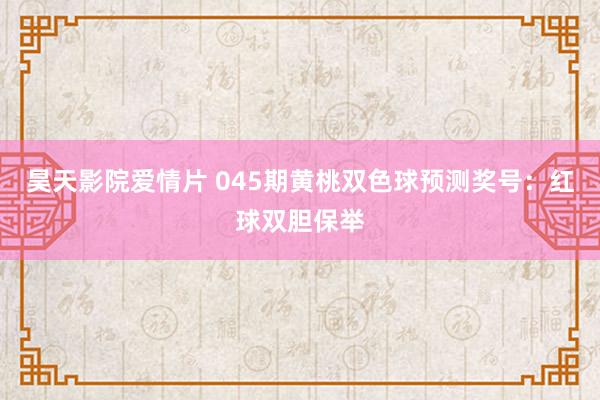昊天影院爱情片 045期黄桃双色球预测奖号：红球双胆保举